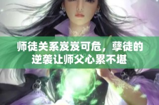 师徒关系岌岌可危，孽徒的逆袭让师父心累不堪