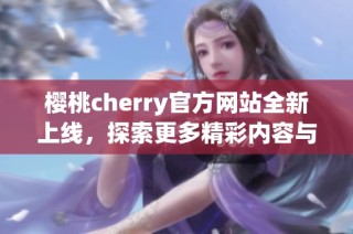 樱桃cherry官方网站全新上线，探索更多精彩内容与服务