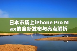 日本市场上iPhone Pro Max的全新发布与亮点解析