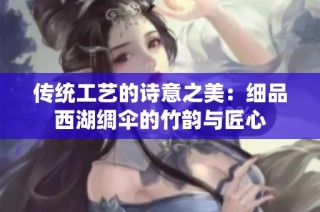 传统工艺的诗意之美：细品西湖绸伞的竹韵与匠心