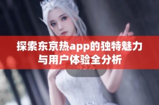 探索东京热app的独特魅力与用户体验全分析