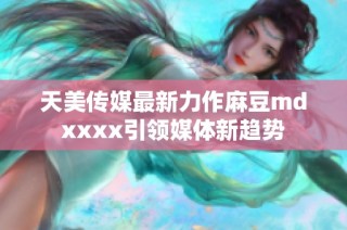 天美传媒最新力作麻豆mdxxxx引领媒体新趋势