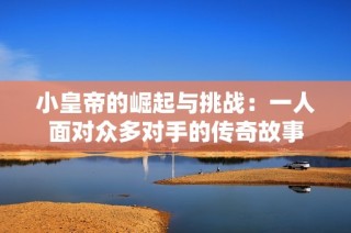 小皇帝的崛起与挑战：一人面对众多对手的传奇故事