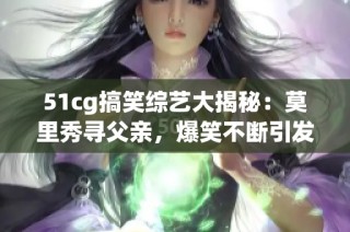 51cg搞笑综艺大揭秘：莫里秀寻父亲，爆笑不断引发热议