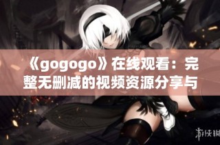 《gogogo》在线观看：完整无删减的视频资源分享与推荐