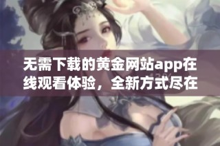 无需下载的黄金网站app在线观看体验，全新方式尽在掌握