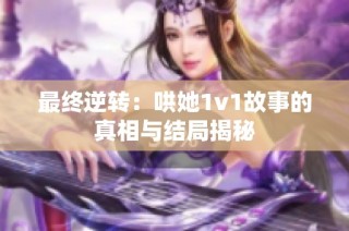 最终逆转：哄她1v1故事的真相与结局揭秘