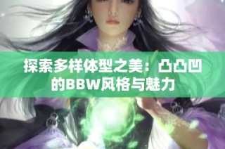 探索多样体型之美：凸凸凹的BBW风格与魅力