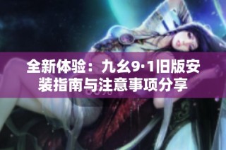 全新体验：九幺9·1旧版安装指南与注意事项分享