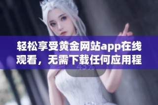 轻松享受黄金网站app在线观看，无需下载任何应用程序