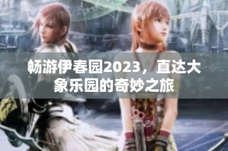 畅游伊春园2023，直达大象乐园的奇妙之旅