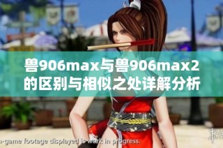 兽906max与兽906max2的区别与相似之处详解分析