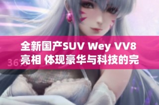 全新国产SUV Wey VV8 亮相 体现豪华与科技的完美结合