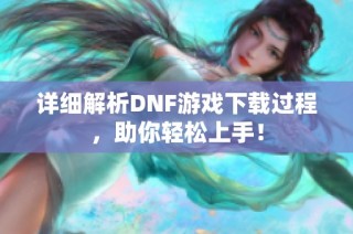 详细解析DNF游戏下载过程，助你轻松上手！