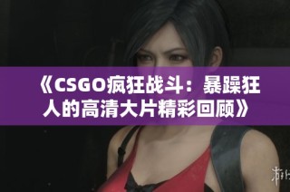 《CSGO疯狂战斗：暴躁狂人的高清大片精彩回顾》