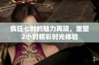 疯狂七时的魅力再现，重塑2小时精彩时光体验