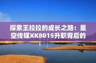 探索王拉拉的成长之路：星空传媒XK8015升职背后的故事