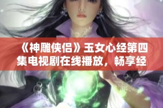 《神雕侠侣》玉女心经第四集电视剧在线播放，畅享经典武侠魅力