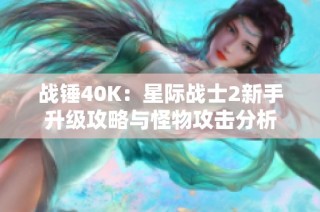 战锤40K：星际战士2新手升级攻略与怪物攻击分析