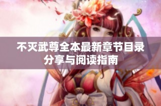 不灭武尊全本最新章节目录分享与阅读指南