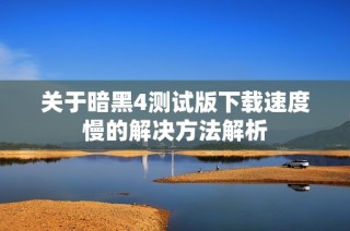 关于暗黑4测试版下载速度慢的解决方法解析