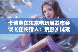 卡普空在东京电玩展发布会谈《怪物猎人：荒野》试玩内容及展望