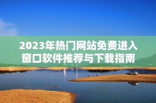 2023年热门网站免费进入窗口软件推荐与下载指南