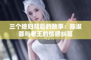 三个媳妇背后的故事：陈淑蓉与老王的情感纠葛