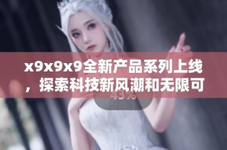 x9x9x9全新产品系列上线，探索科技新风潮和无限可能