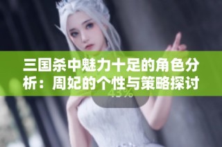 三国杀中魅力十足的角色分析：周妃的个性与策略探讨