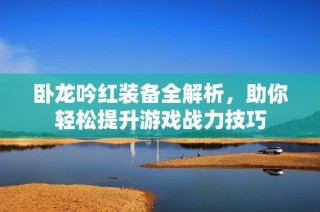 卧龙吟红装备全解析，助你轻松提升游戏战力技巧