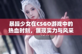 暴躁少女在CSGO游戏中的热血时刻，展现实力与风采