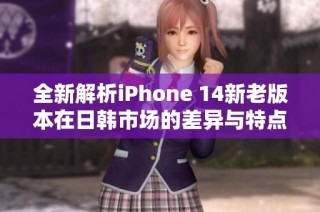 全新解析iPhone 14新老版本在日韩市场的差异与特点