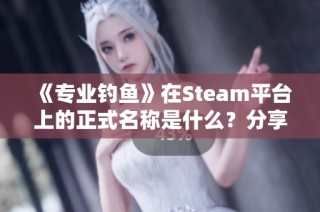 《专业钓鱼》在Steam平台上的正式名称是什么？分享页面信息攻略