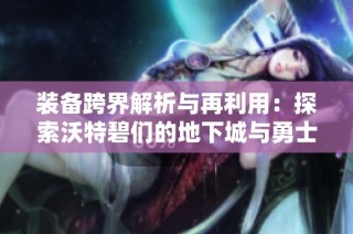 装备跨界解析与再利用：探索沃特碧们的地下城与勇士新玩法