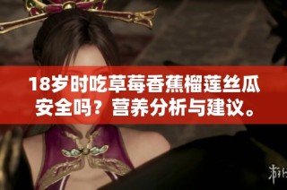 18岁时吃草莓香蕉榴莲丝瓜安全吗？营养分析与建议。