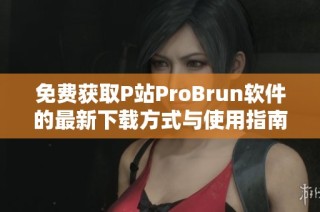 免费获取P站ProBrun软件的最新下载方式与使用指南