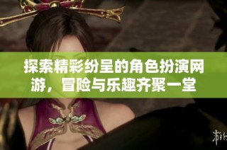 探索精彩纷呈的角色扮演网游，冒险与乐趣齐聚一堂