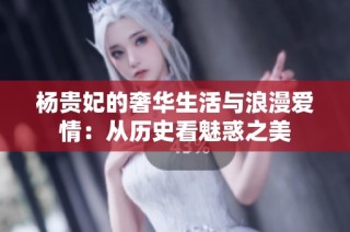 杨贵妃的奢华生活与浪漫爱情：从历史看魅惑之美