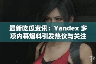 最新吃瓜资讯：Yandex 多项内幕爆料引发热议与关注