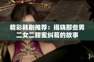 精彩韩剧推荐：揭晓那些男二女二甜蜜纠葛的故事