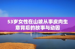 53岁女性在山坡从事皮肉生意背后的故事与动因