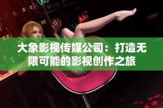 大象影视传媒公司：打造无限可能的影视创作之旅