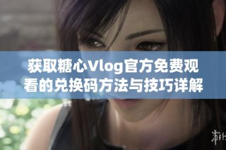 获取糖心Vlog官方免费观看的兑换码方法与技巧详解