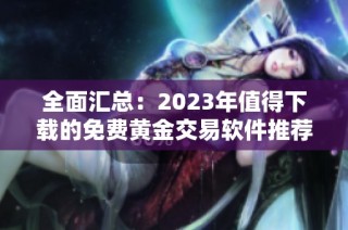 全面汇总：2023年值得下载的免费黄金交易软件推荐