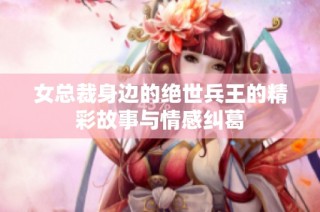 女总裁身边的绝世兵王的精彩故事与情感纠葛