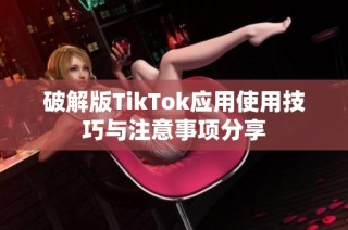 破解版TikTok应用使用技巧与注意事项分享