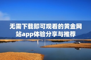 无需下载即可观看的黄金网站app体验分享与推荐