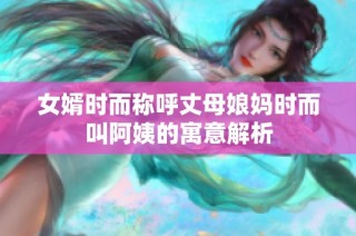 女婿时而称呼丈母娘妈时而叫阿姨的寓意解析