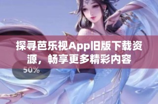 探寻芭乐视App旧版下载资源，畅享更多精彩内容